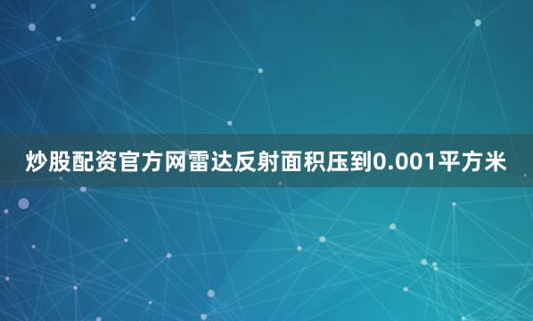 炒股配资官方网雷达反射面积压到0.001平方米