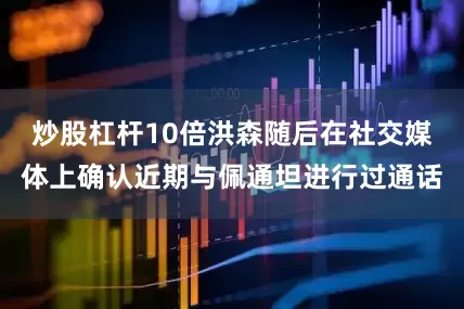 炒股杠杆10倍洪森随后在社交媒体上确认近期与佩通坦进行过通话