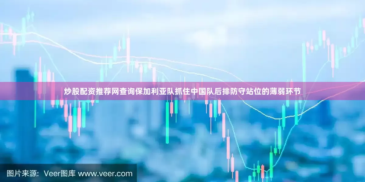 炒股配资推荐网查询保加利亚队抓住中国队后排防守站位的薄弱环节