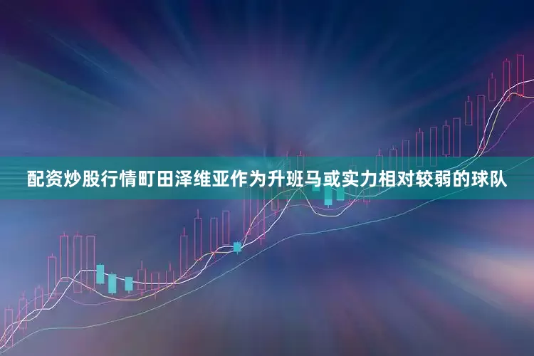配资炒股行情町田泽维亚作为升班马或实力相对较弱的球队