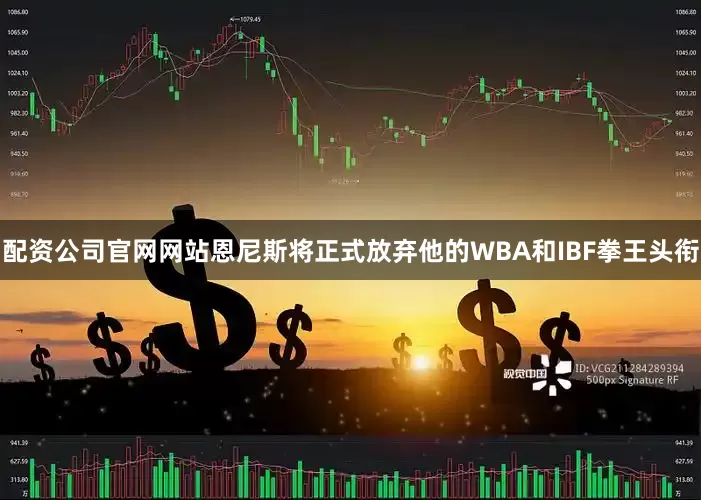 配资公司官网网站恩尼斯将正式放弃他的WBA和IBF拳王头衔