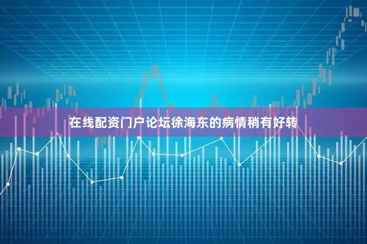 在线配资门户论坛徐海东的病情稍有好转