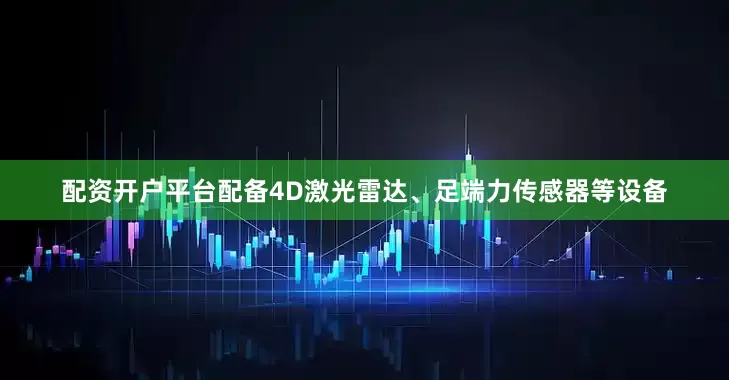 配资开户平台配备4D激光雷达、足端力传感器等设备