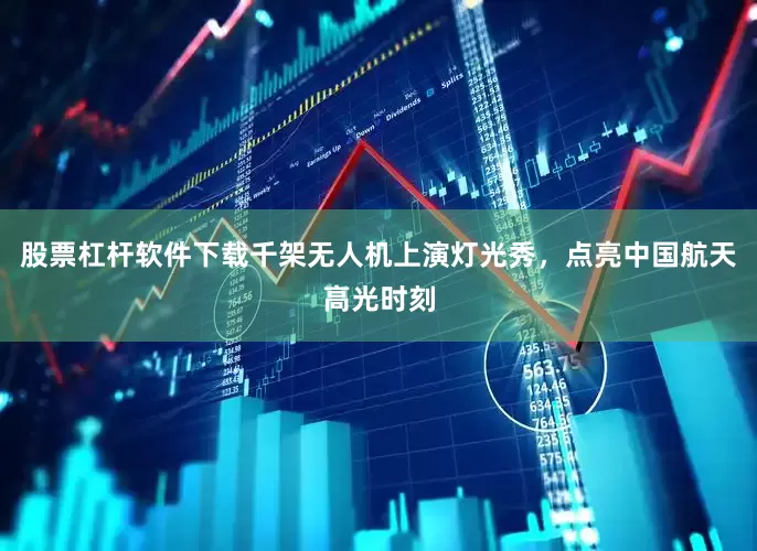 股票杠杆软件下载千架无人机上演灯光秀，点亮中国航天高光时刻