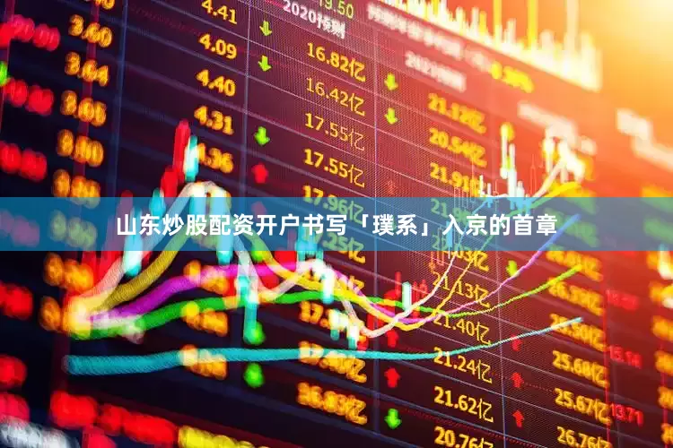 山东炒股配资开户书写「璞系」入京的首章