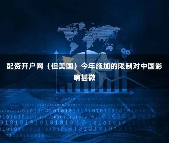 配资开户网（但美国）今年施加的限制对中国影响甚微