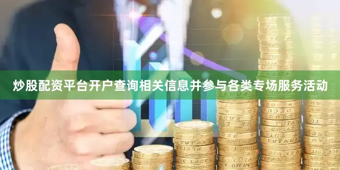 炒股配资平台开户查询相关信息并参与各类专场服务活动