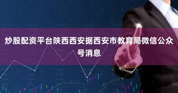 炒股配资平台陕西西安据西安市教育局微信公众号消息