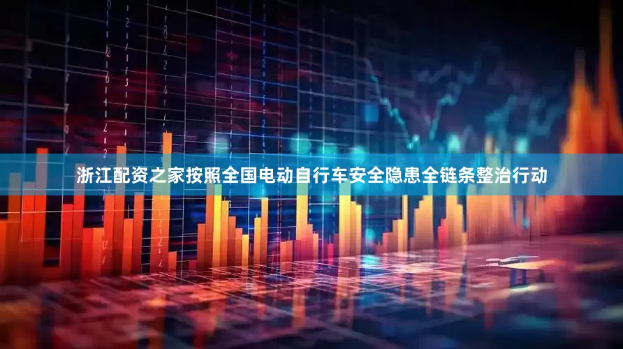 浙江配资之家按照全国电动自行车安全隐患全链条整治行动