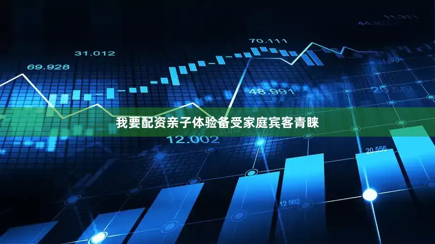 我要配资亲子体验备受家庭宾客青睐
