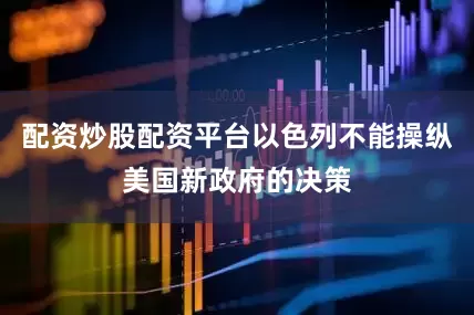 配资炒股配资平台以色列不能操纵美国新政府的决策