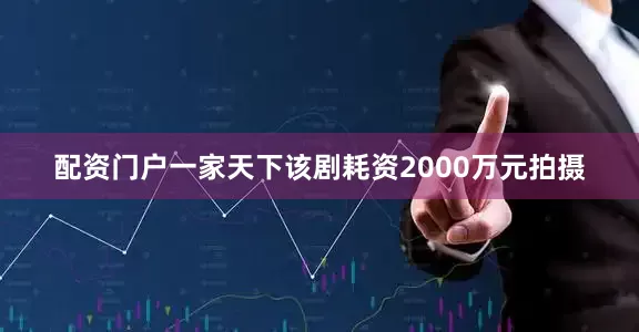 配资门户一家天下该剧耗资2000万元拍摄