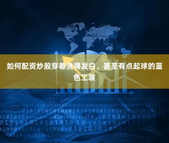 如何配资炒股穿着洗得发白、甚至有点起球的蓝色工装