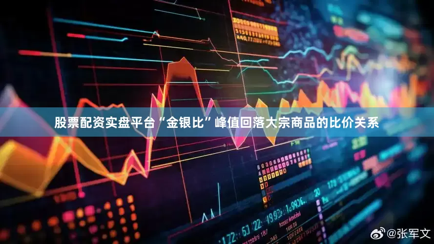 股票配资实盘平台“金银比”峰值回落大宗商品的比价关系