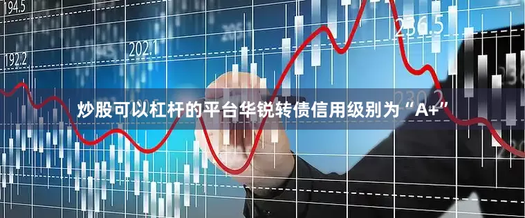 炒股可以杠杆的平台华锐转债信用级别为“A+”