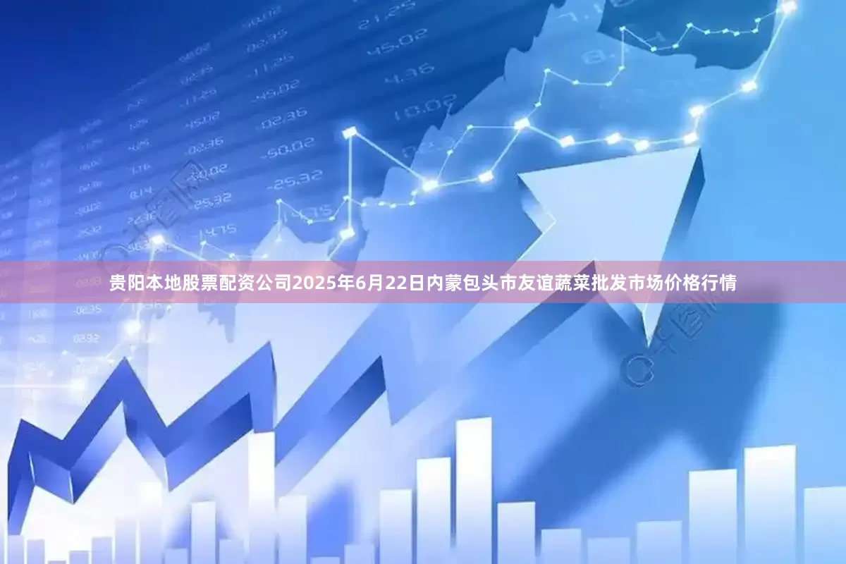 贵阳本地股票配资公司2025年6月22日内蒙包头市友谊蔬菜批发市场价格行情