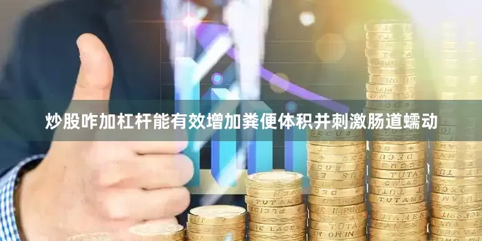 炒股咋加杠杆能有效增加粪便体积并刺激肠道蠕动