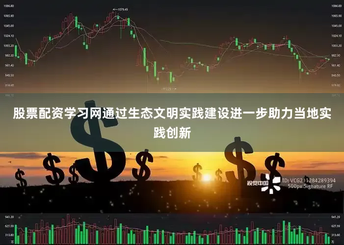 股票配资学习网通过生态文明实践建设进一步助力当地实践创新