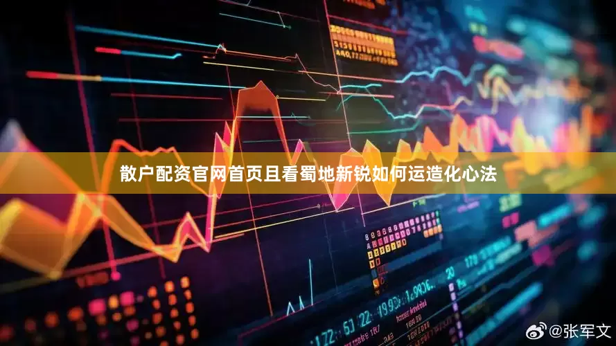 散户配资官网首页且看蜀地新锐如何运造化心法