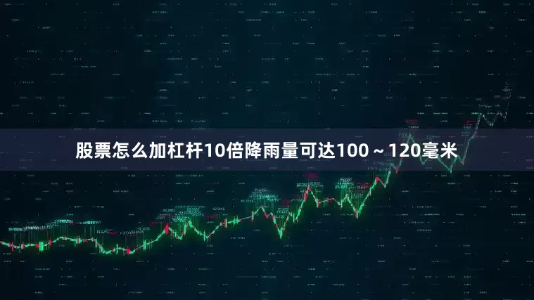 股票怎么加杠杆10倍降雨量可达100～120毫米