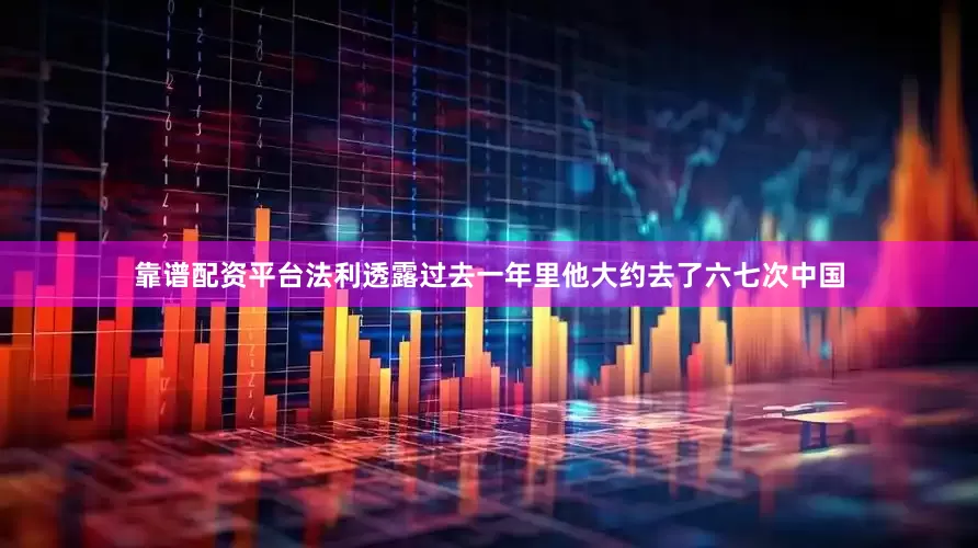 靠谱配资平台法利透露过去一年里他大约去了六七次中国