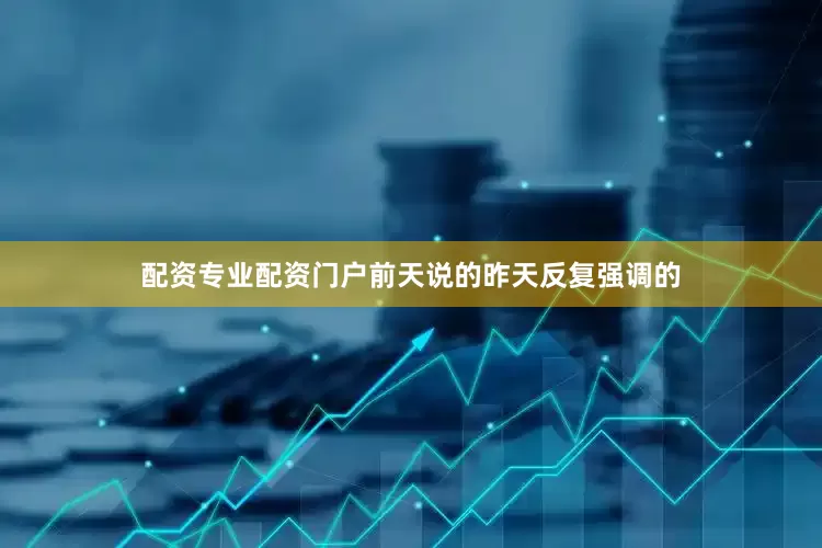 配资专业配资门户前天说的昨天反复强调的