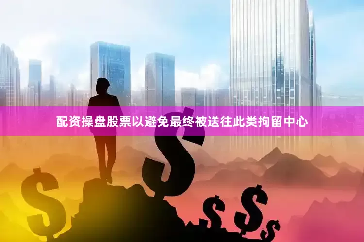 配资操盘股票以避免最终被送往此类拘留中心
