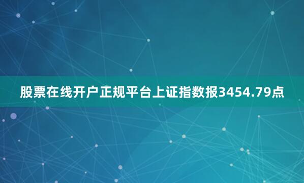 股票在线开户正规平台上证指数报3454.79点