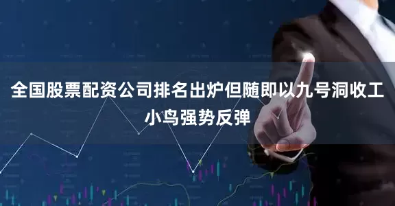 全国股票配资公司排名出炉但随即以九号洞收工小鸟强势反弹