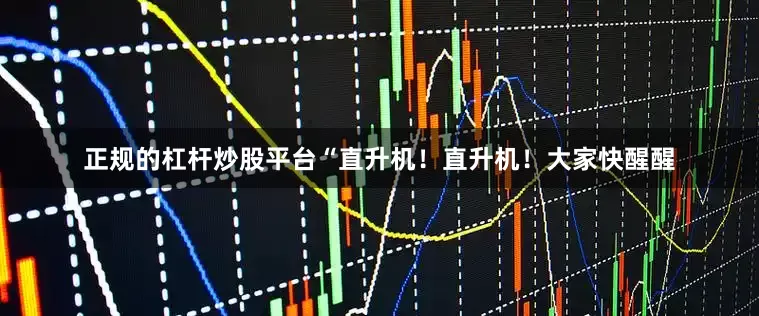 正规的杠杆炒股平台“直升机！直升机！大家快醒醒