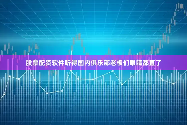 股票配资软件听得国内俱乐部老板们眼睛都直了