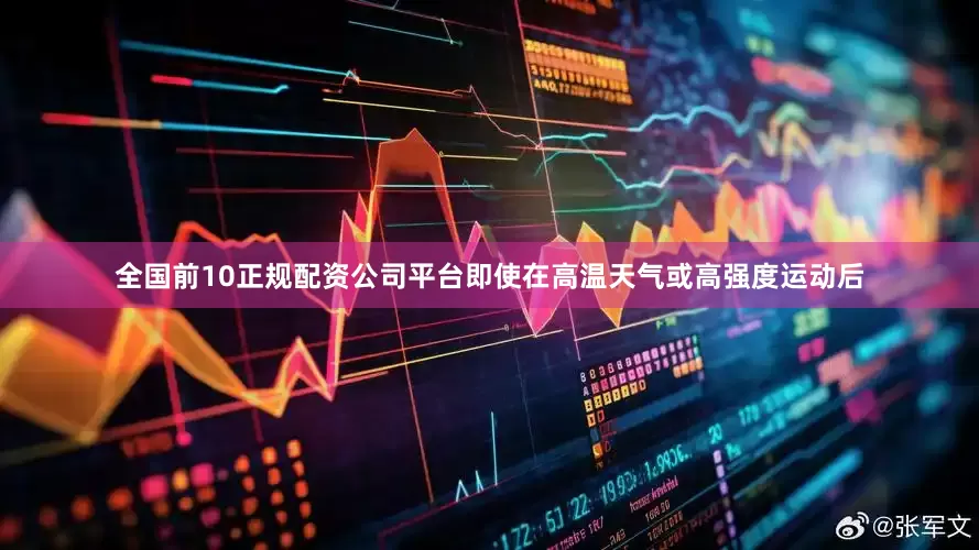 全国前10正规配资公司平台即使在高温天气或高强度运动后