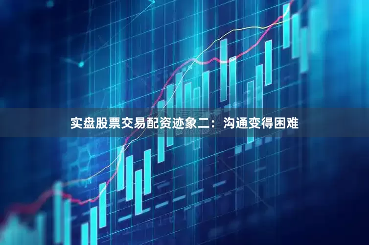实盘股票交易配资迹象二：沟通变得困难
