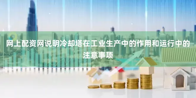 网上配资网说明冷却塔在工业生产中的作用和运行中的注意事项