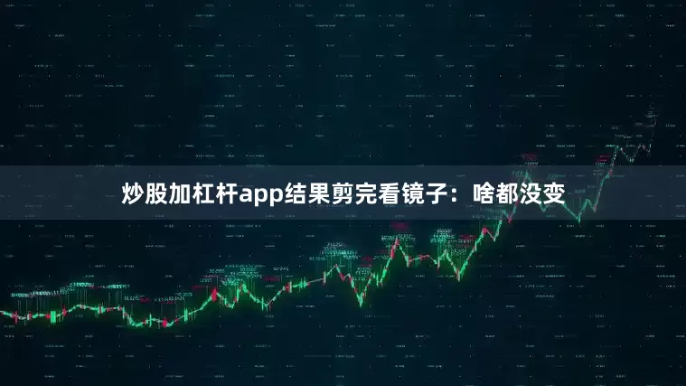 炒股加杠杆app结果剪完看镜子：啥都没变