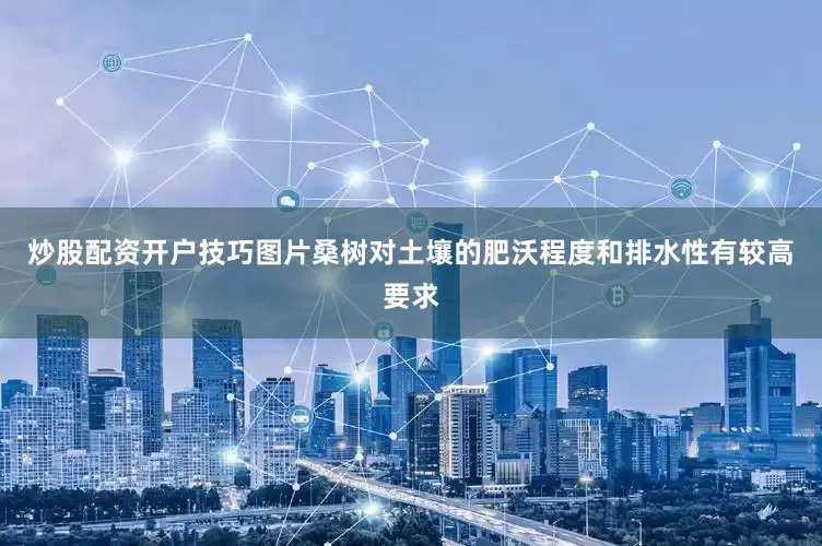 炒股配资开户技巧图片桑树对土壤的肥沃程度和排水性有较高要求