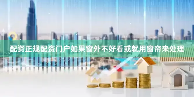配资正规配资门户如果窗外不好看或就用窗帘来处理