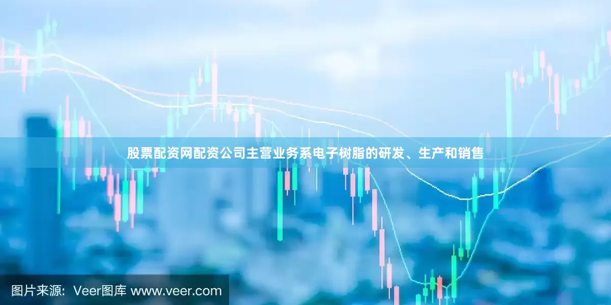 股票配资网配资公司主营业务系电子树脂的研发、生产和销售