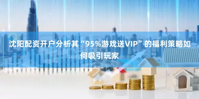 沈阳配资开户分析其“95%游戏送VIP”的福利策略如何吸引玩家