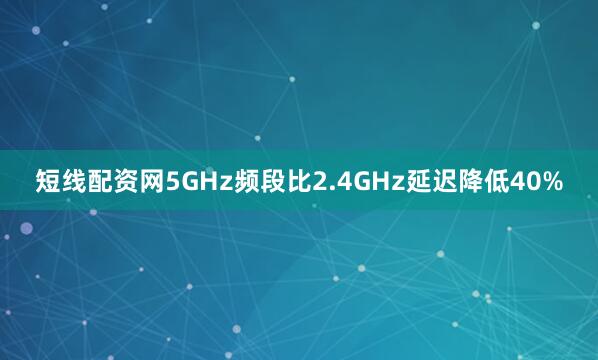 短线配资网5GHz频段比2.4GHz延迟降低40%