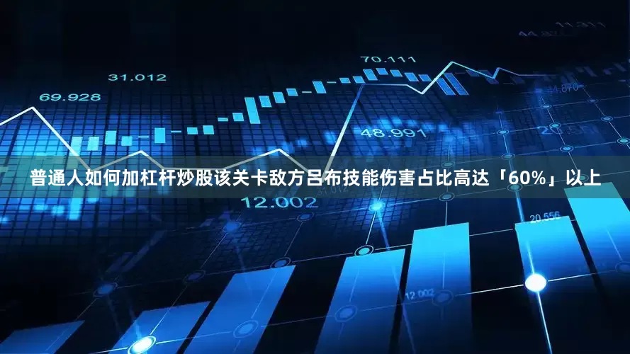普通人如何加杠杆炒股该关卡敌方吕布技能伤害占比高达「60%」以上