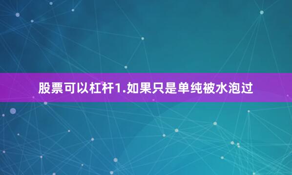 股票可以杠杆1.如果只是单纯被水泡过