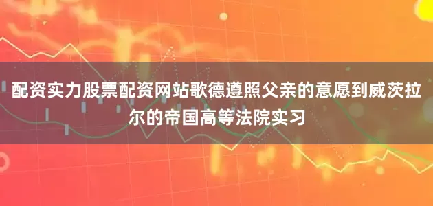 配资实力股票配资网站歌德遵照父亲的意愿到威茨拉尔的帝国高等法院实习
