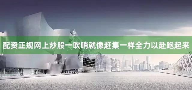 配资正规网上炒股一吹哨就像赶集一样全力以赴跑起来