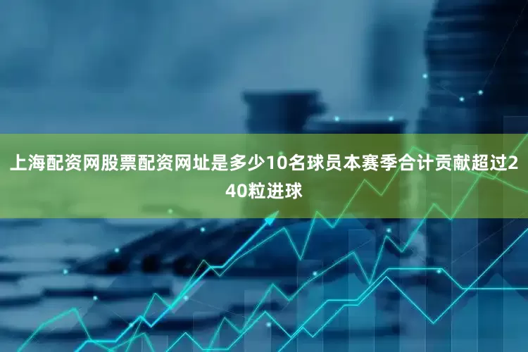 上海配资网股票配资网址是多少10名球员本赛季合计贡献超过240粒进球