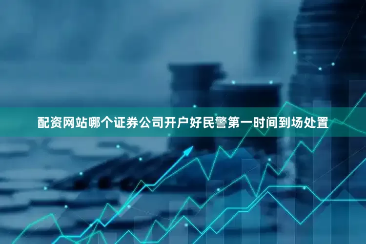 配资网站哪个证券公司开户好民警第一时间到场处置