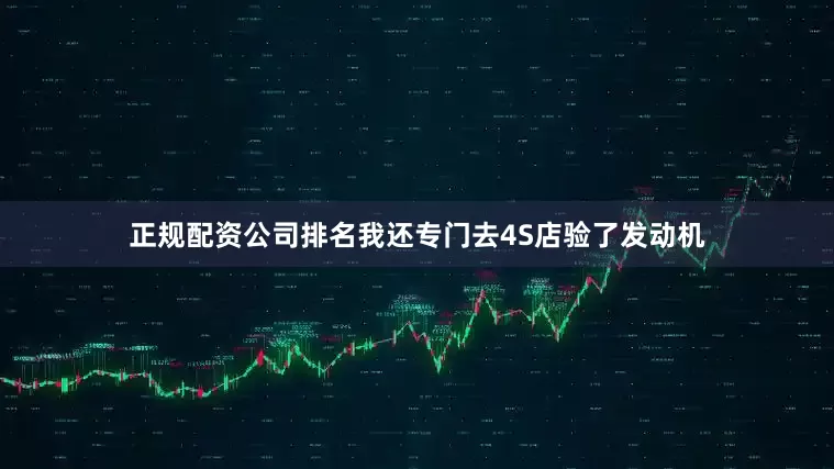 正规配资公司排名我还专门去4S店验了发动机