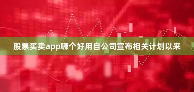 股票买卖app哪个好用自公司宣布相关计划以来