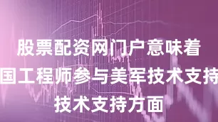股票配资网门户意味着在中国工程师参与美军技术支持方面