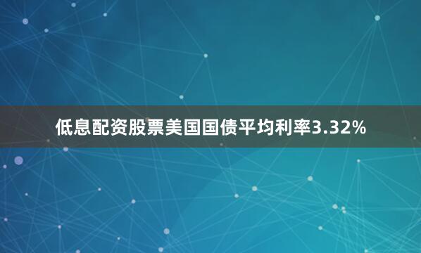 低息配资股票美国国债平均利率3.32%